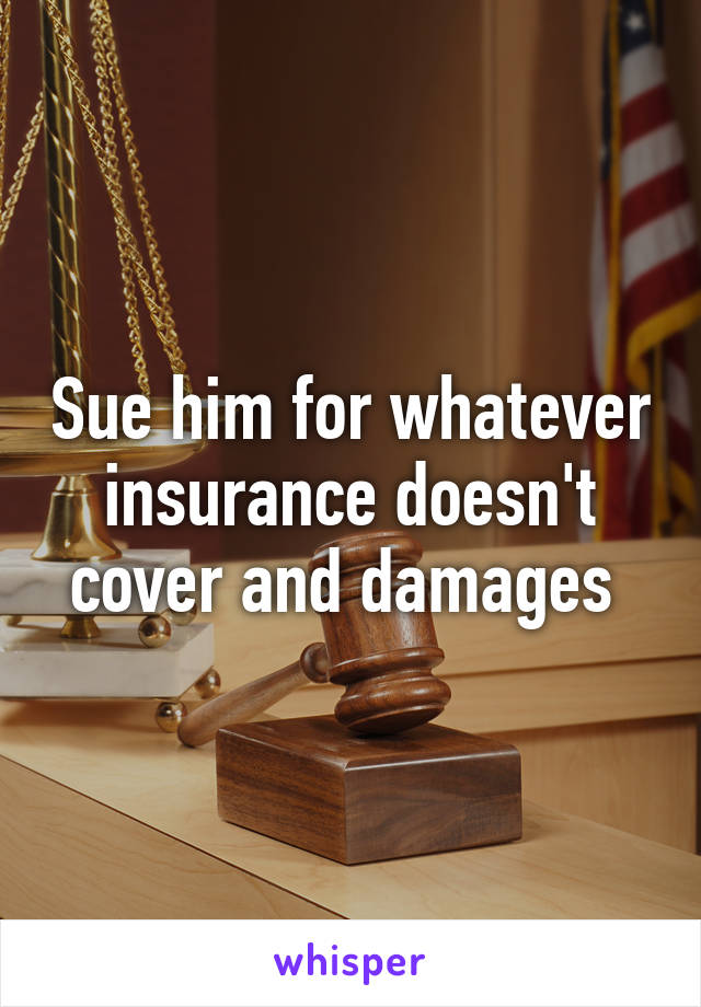 Sue him for whatever insurance doesn't cover and damages 