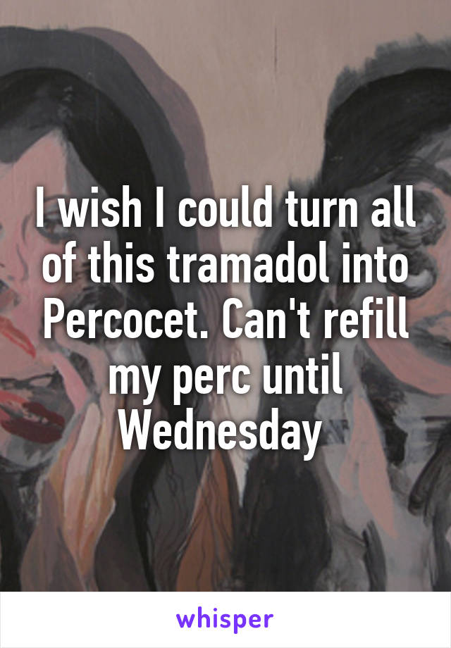 I wish I could turn all of this tramadol into Percocet. Can't refill my perc until Wednesday 