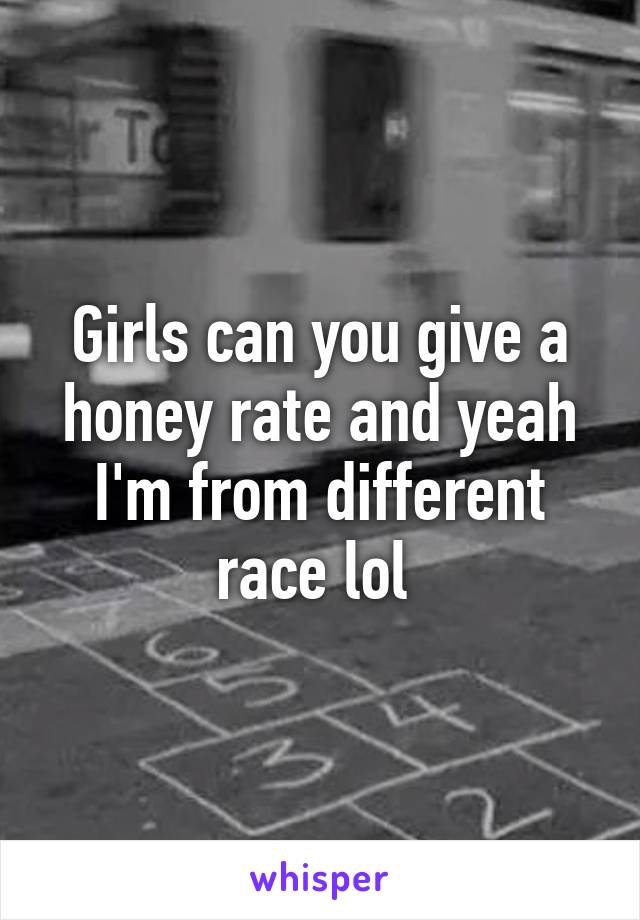 Girls can you give a honey rate and yeah I'm from different race lol 