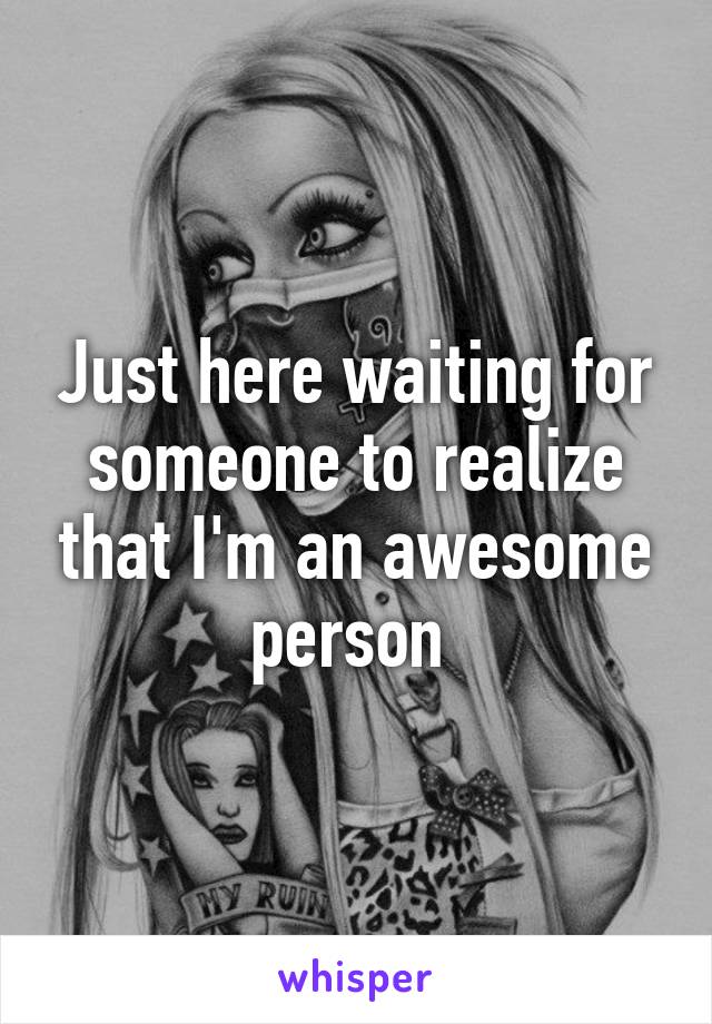 Just here waiting for someone to realize that I'm an awesome person 