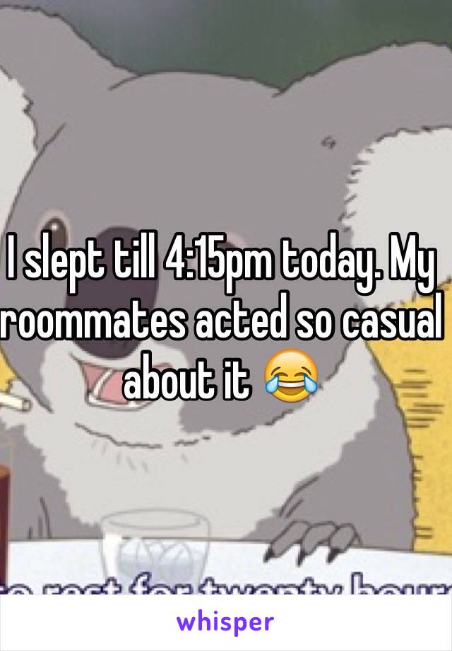 I slept till 4:15pm today. My roommates acted so casual about it 😂
