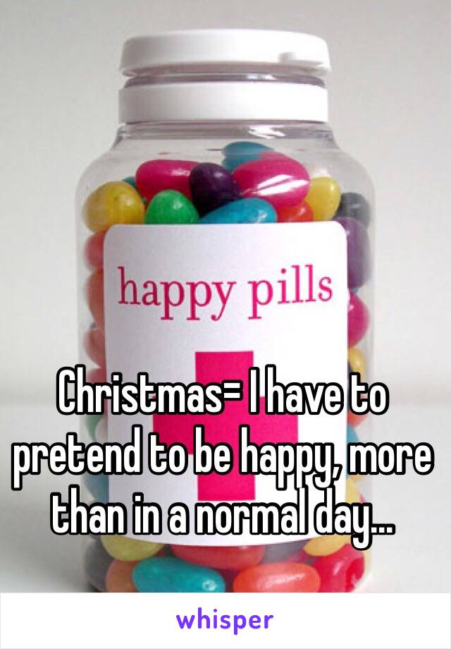 Christmas= I have to pretend to be happy, more than in a normal day...