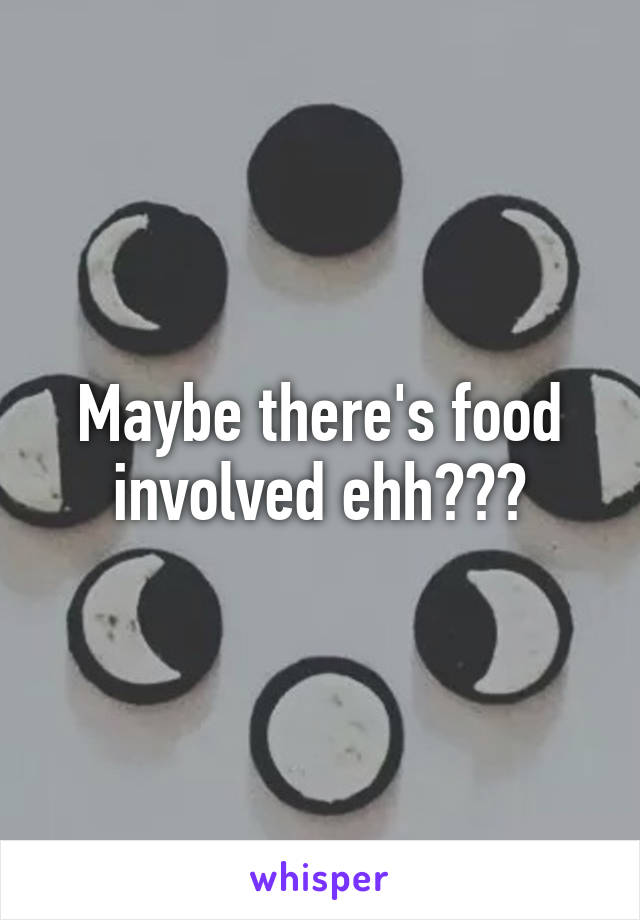 Maybe there's food involved ehh???