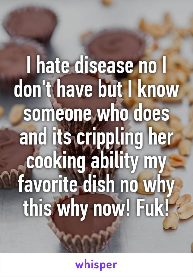 I hate disease no I don't have but I know someone who does and its crippling her cooking ability my favorite dish no why this why now! Fuk!