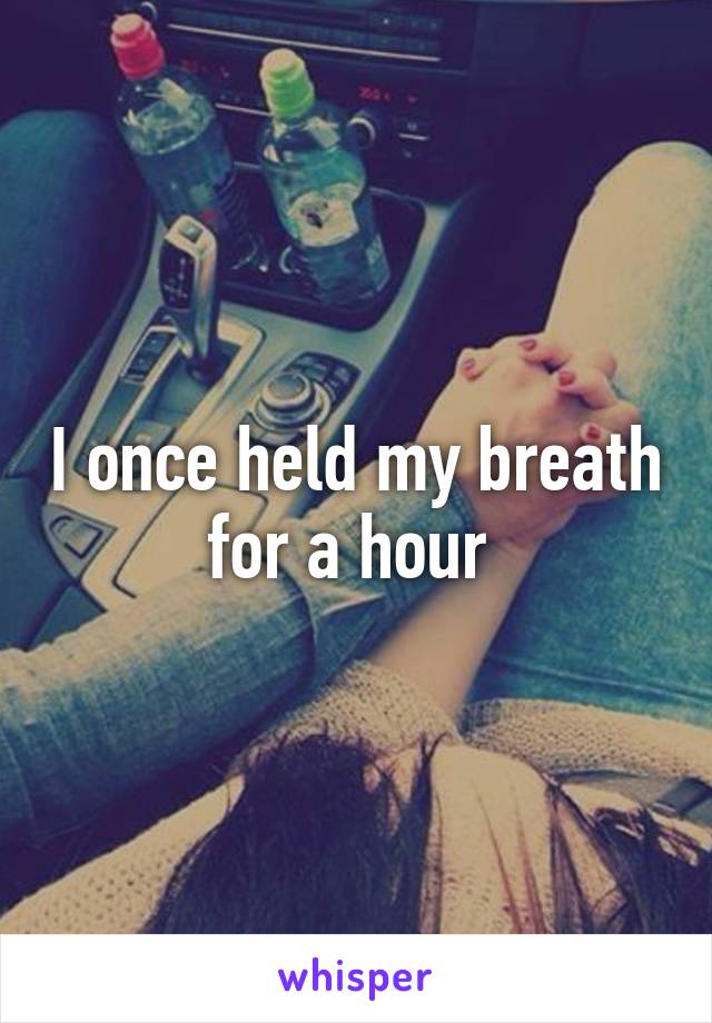 I once held my breath for a hour 