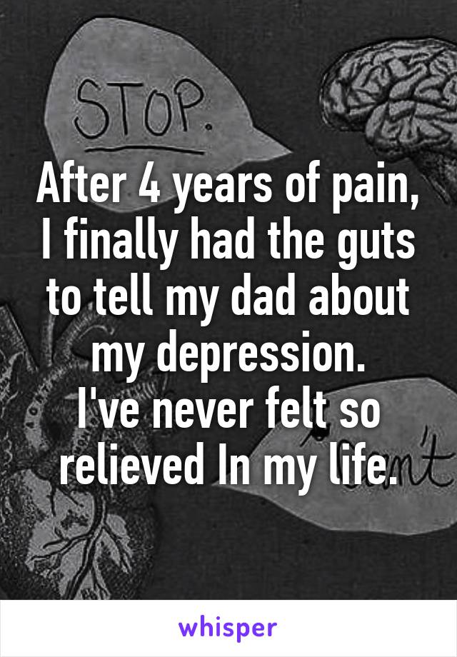 After 4 years of pain, I finally had the guts to tell my dad about my depression.
I've never felt so relieved In my life.