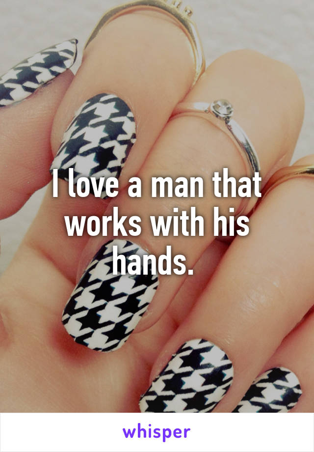I love a man that works with his hands. 