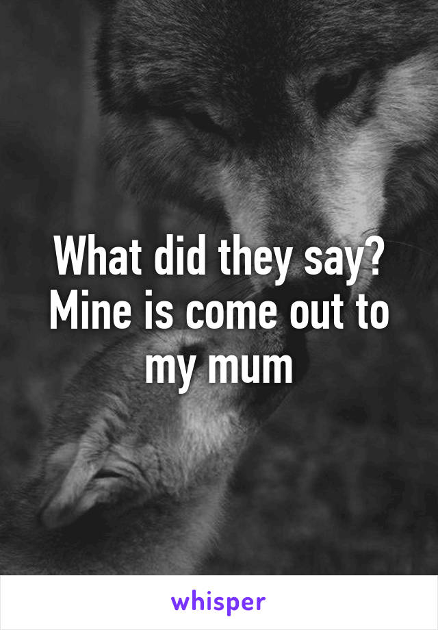 What did they say? Mine is come out to my mum