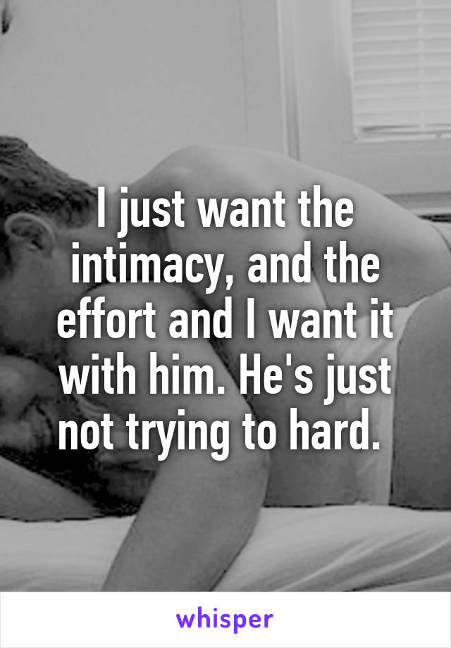 I just want the intimacy, and the effort and I want it with him. He's just not trying to hard. 