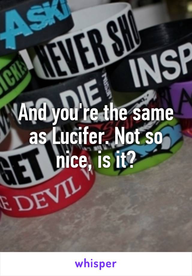 And you're the same as Lucifer. Not so nice, is it?