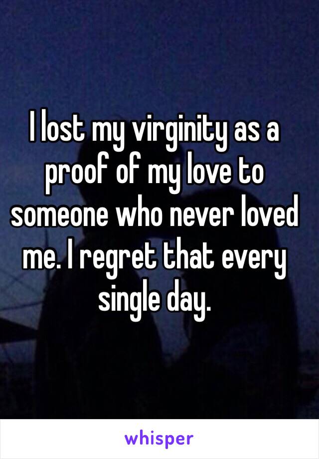 I lost my virginity as a proof of my love to someone who never loved me. I regret that every single day. 