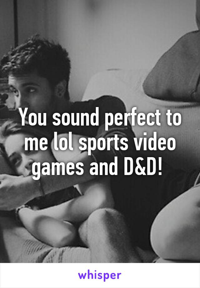 You sound perfect to me lol sports video games and D&D! 