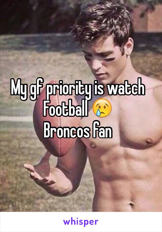 My gf priority is watch 
Football 😢
Broncos fan