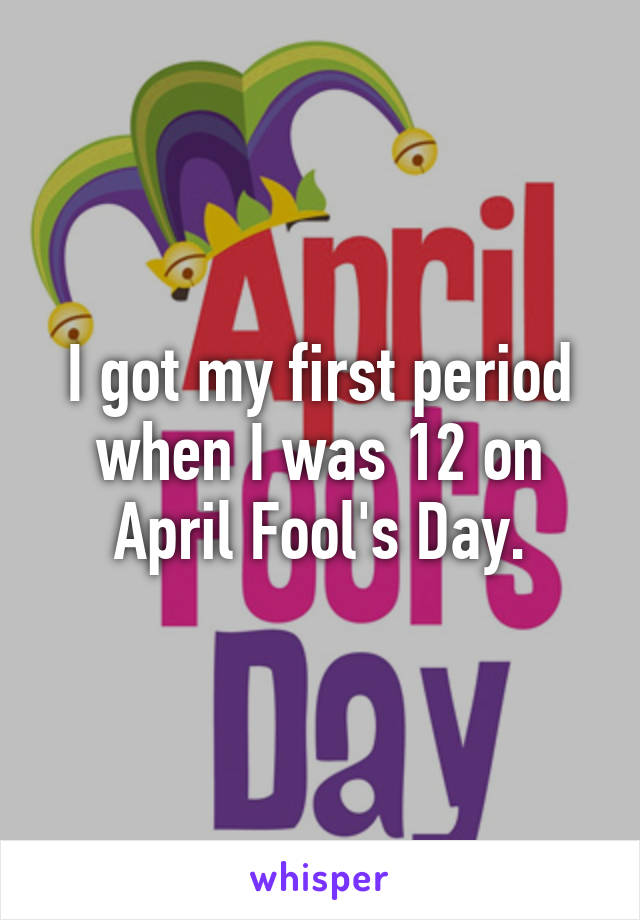 I got my first period when I was 12 on April Fool's Day.