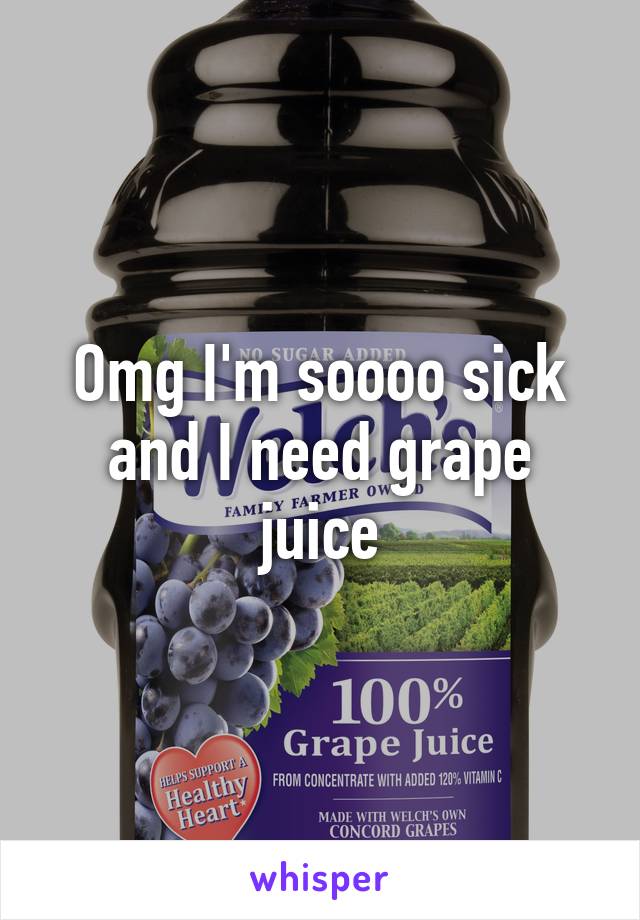 Omg I'm soooo sick and I need grape juice