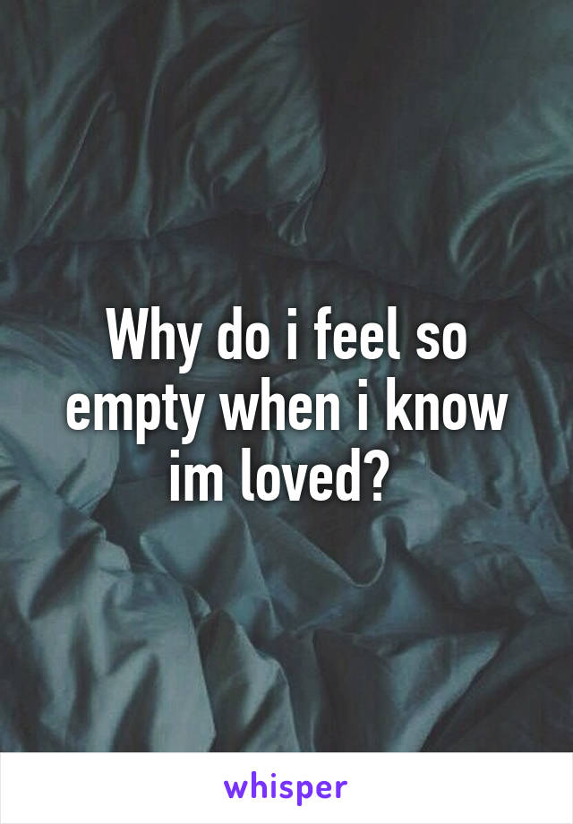 Why do i feel so empty when i know im loved? 
