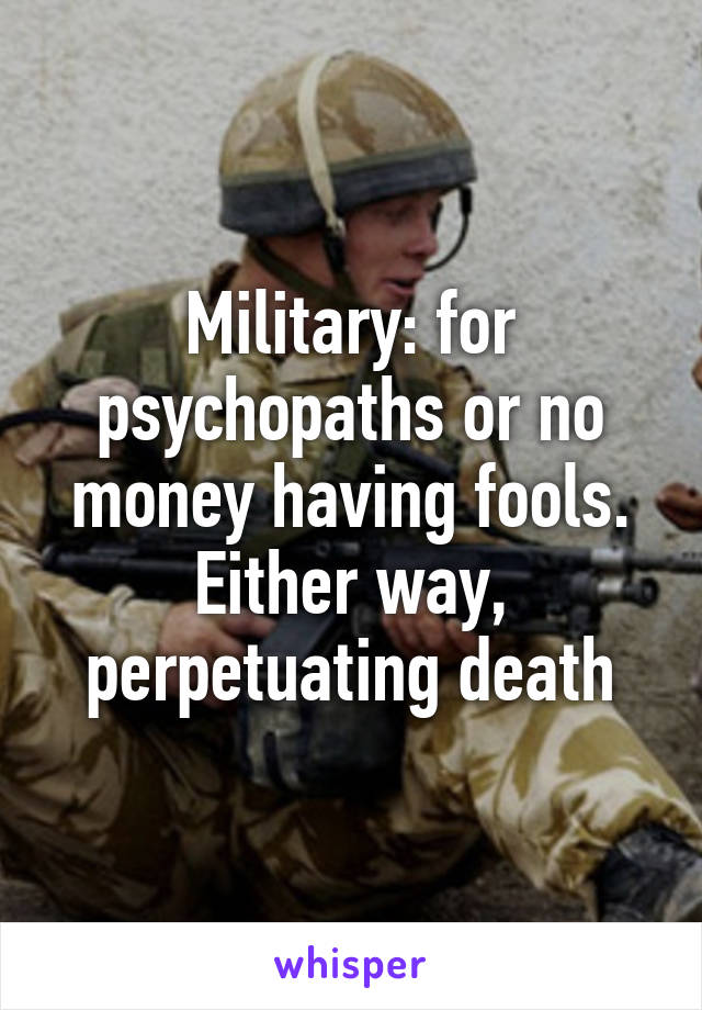 Military: for psychopaths or no money having fools.
Either way, perpetuating death