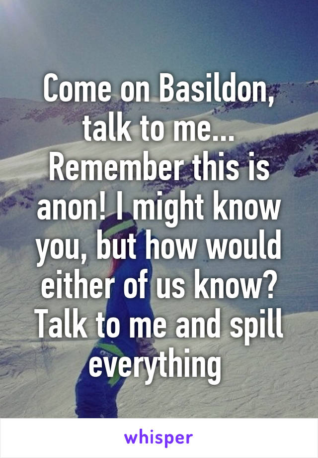 Come on Basildon, talk to me... Remember this is anon! I might know you, but how would either of us know? Talk to me and spill everything 
