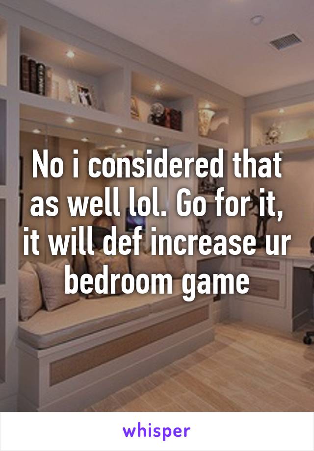 No i considered that as well lol. Go for it, it will def increase ur bedroom game