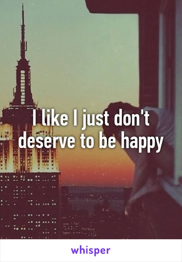I like I just don't deserve to be happy