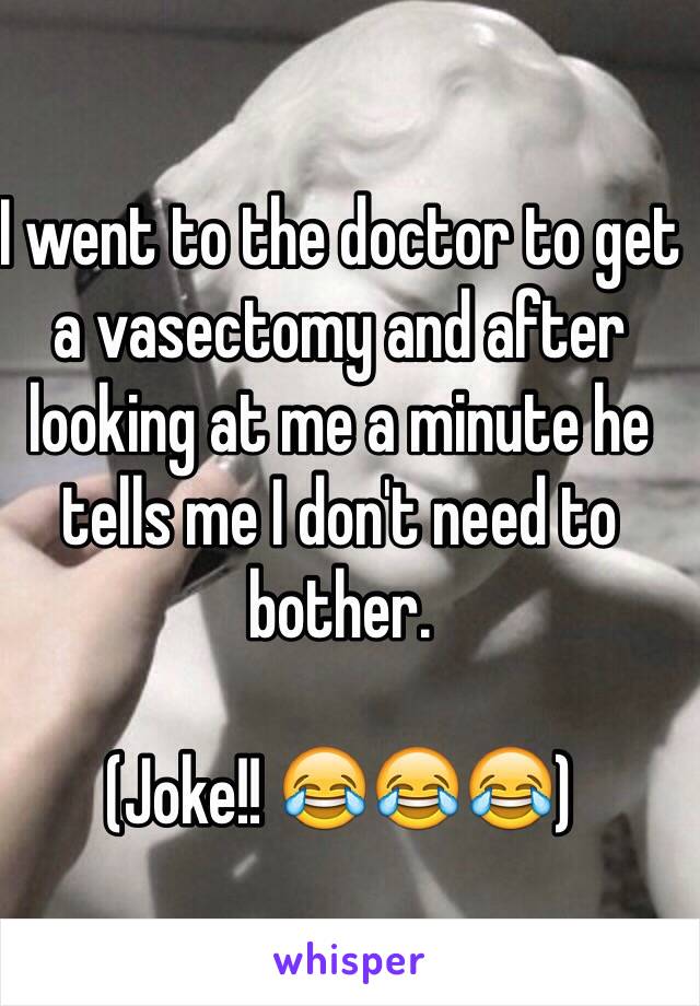 I went to the doctor to get a vasectomy and after looking at me a minute he tells me I don't need to bother.

(Joke!! 😂😂😂)