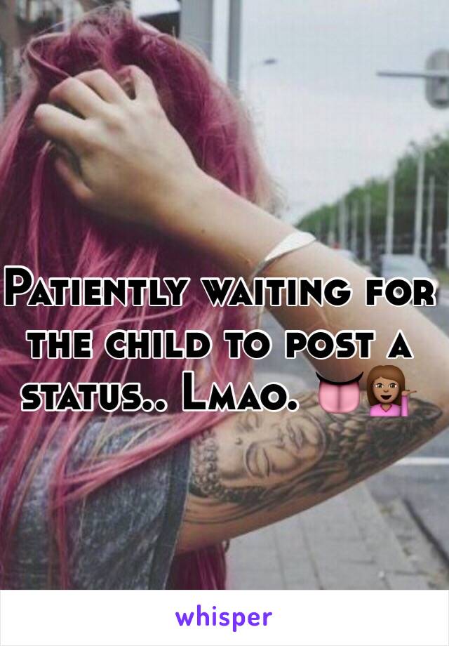 Patiently waiting for the child to post a status.. Lmao. 👅💁🏽
