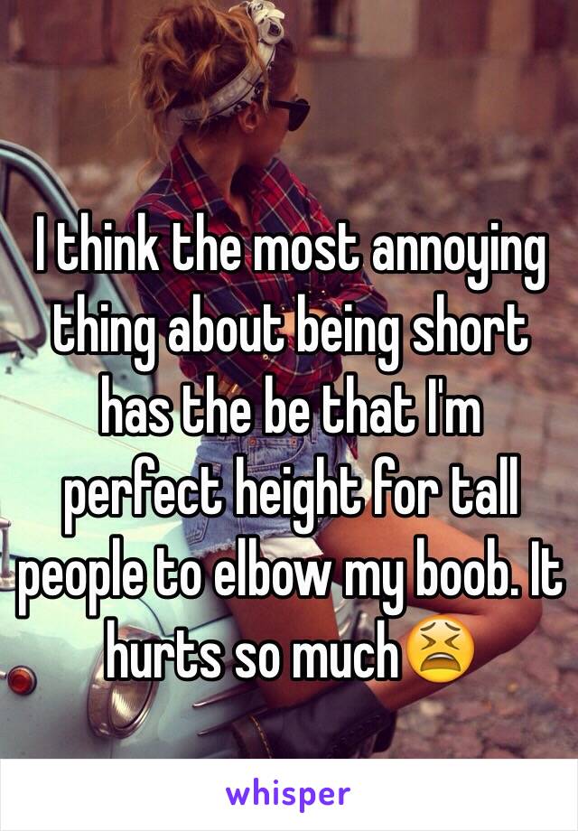 I think the most annoying thing about being short has the be that I'm perfect height for tall people to elbow my boob. It hurts so much😫
