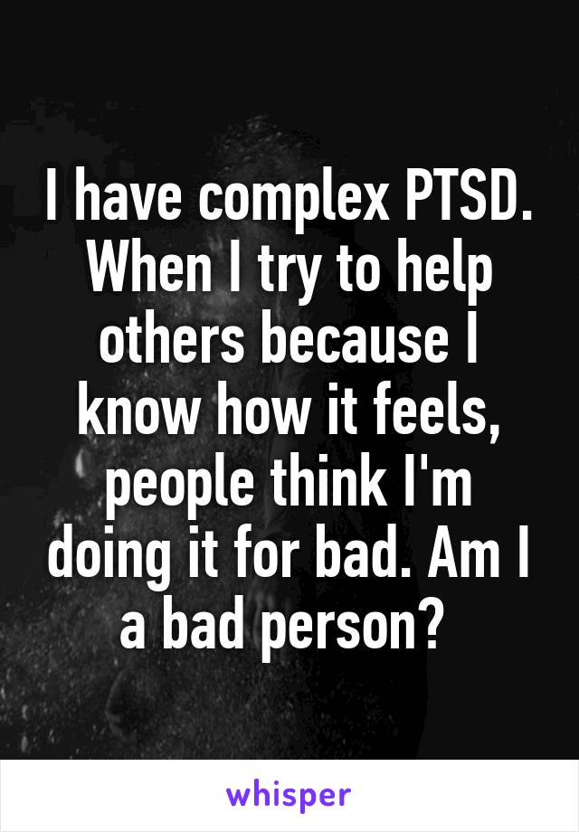 I have complex PTSD. When I try to help others because I know how it feels, people think I'm doing it for bad. Am I a bad person? 