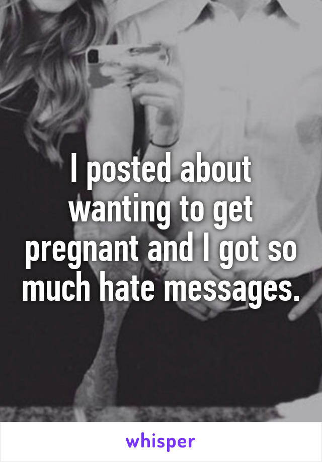 I posted about wanting to get pregnant and I got so much hate messages.