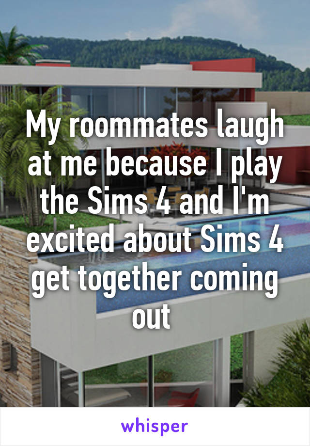 My roommates laugh at me because I play the Sims 4 and I'm excited about Sims 4 get together coming out 