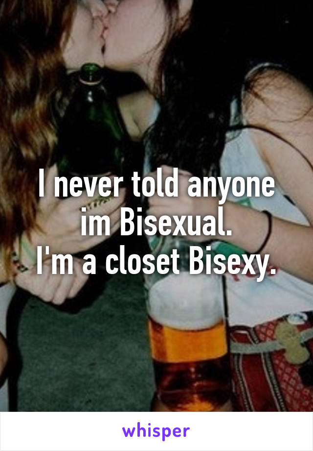 I never told anyone im Bisexual.
I'm a closet Bisexy.