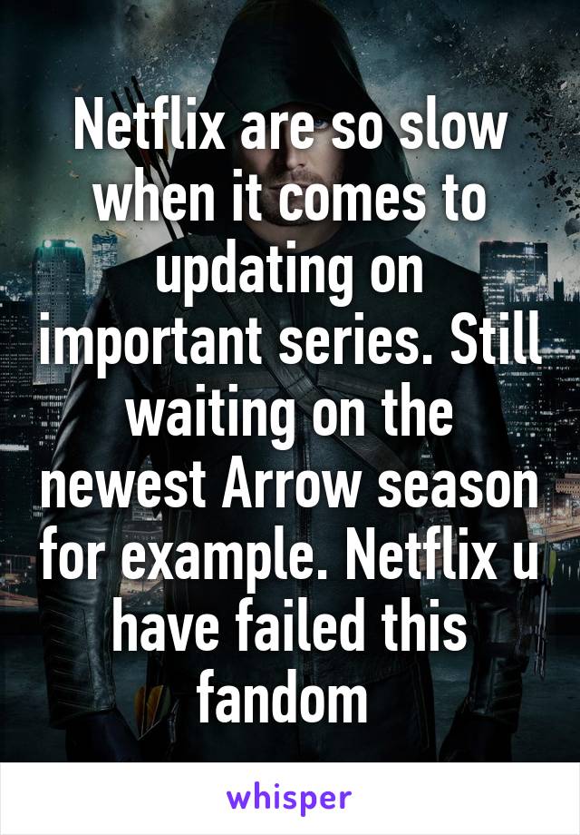 Netflix are so slow when it comes to updating on important series. Still waiting on the newest Arrow season for example. Netflix u have failed this fandom 