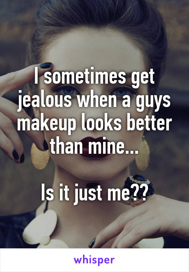 I sometimes get jealous when a guys makeup looks better than mine...

Is it just me??