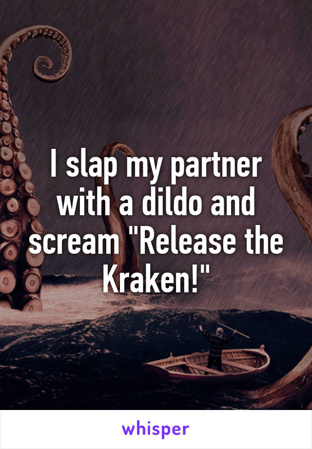 I slap my partner with a dildo and scream "Release the Kraken!"