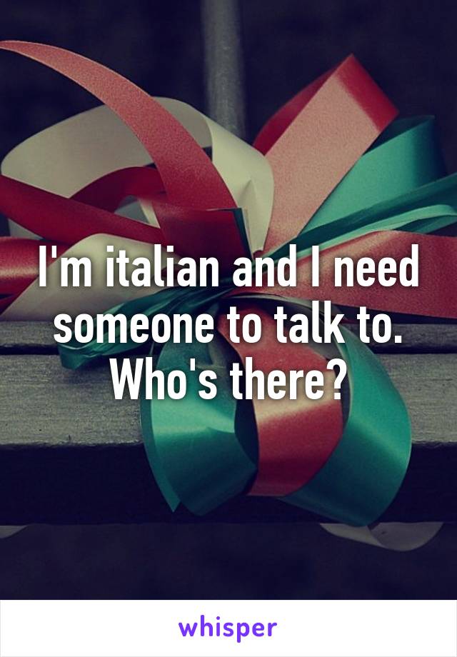 I'm italian and I need someone to talk to.
Who's there?