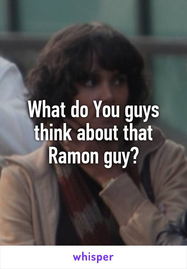 What do You guys think about that Ramon guy?