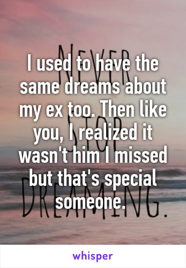 I used to have the same dreams about my ex too. Then like you, I realized it wasn't him I missed but that's special someone. 