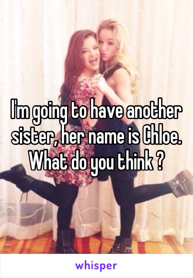 I'm going to have another sister, her name is Chloe. What do you think ? 