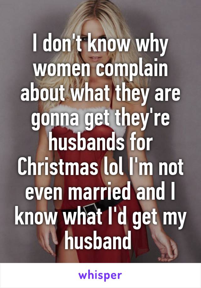 I don't know why women complain about what they are gonna get they're husbands for Christmas lol I'm not even married and I know what I'd get my husband 
