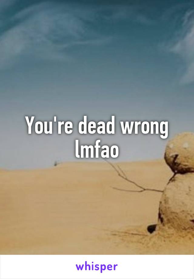 You're dead wrong lmfao