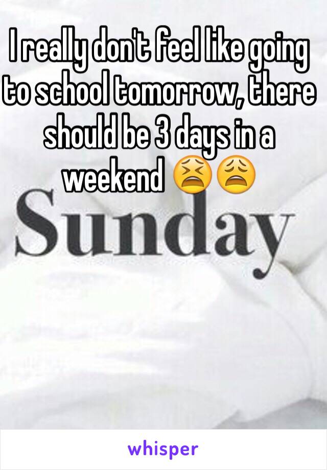 I really don't feel like going to school tomorrow, there should be 3 days in a weekend 😫😩