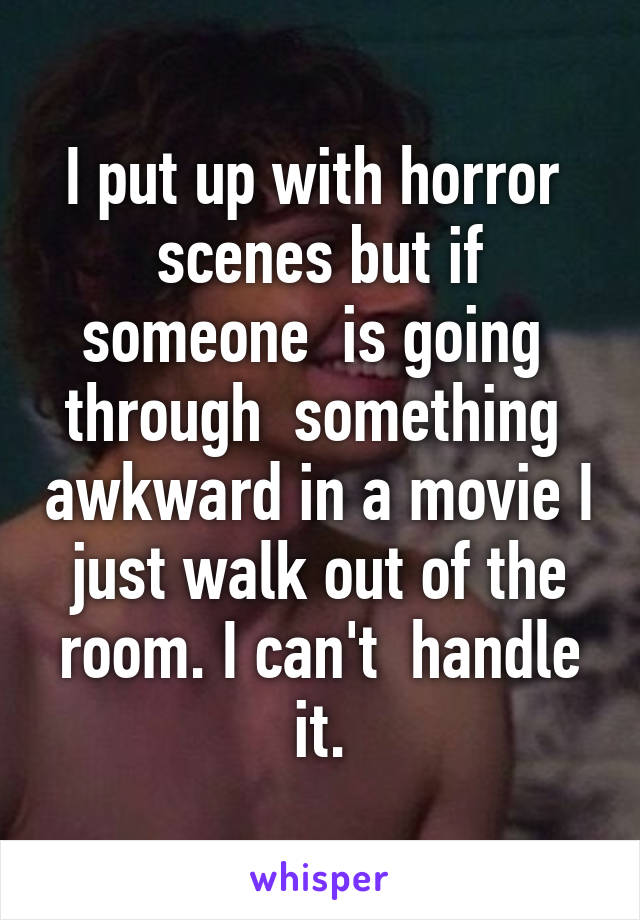 I put up with horror  scenes but if someone  is going  through  something  awkward in a movie I just walk out of the room. I can't  handle it.