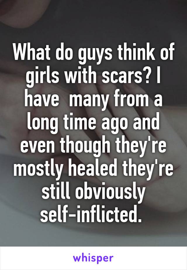 What do guys think of girls with scars? I have  many from a long time ago and even though they're mostly healed they're still obviously self-inflicted. 