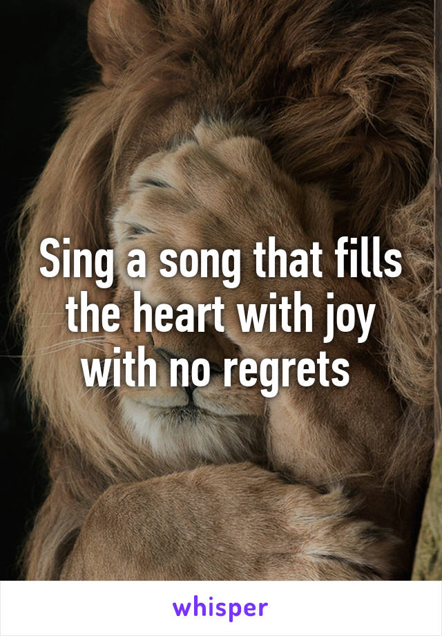 Sing a song that fills the heart with joy with no regrets 