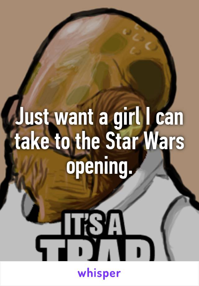 Just want a girl I can take to the Star Wars opening.