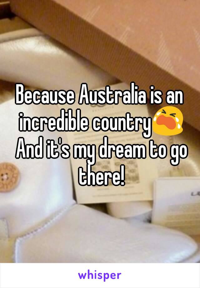 Because Australia is an incredible country😭 And it's my dream to go there!