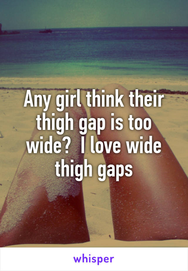 Any girl think their thigh gap is too wide?  I love wide thigh gaps