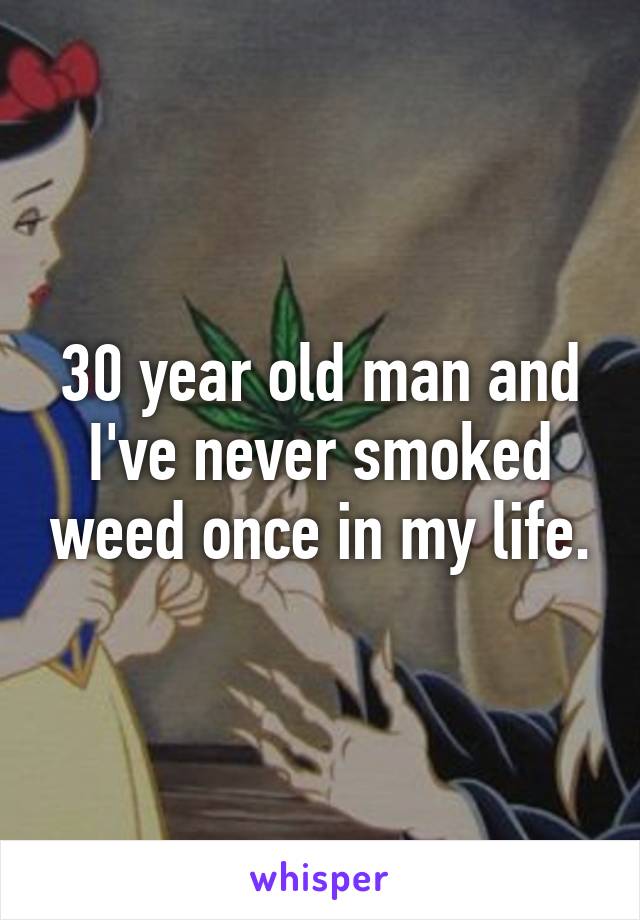 30 year old man and I've never smoked weed once in my life.