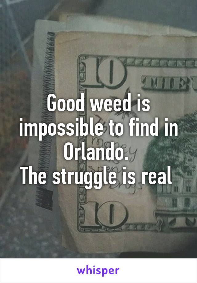 Good weed is impossible to find in Orlando. 
The struggle is real 