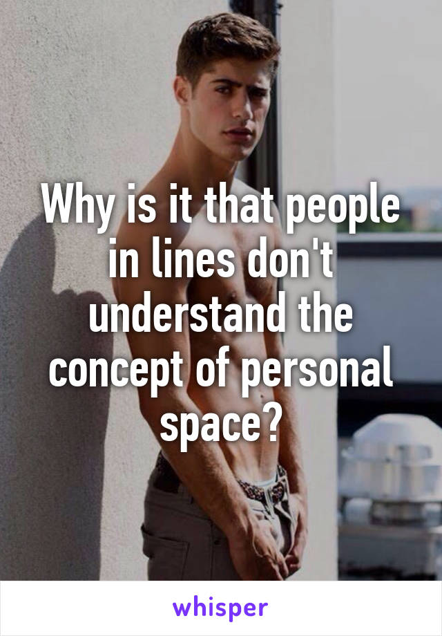 Why is it that people in lines don't understand the concept of personal space?